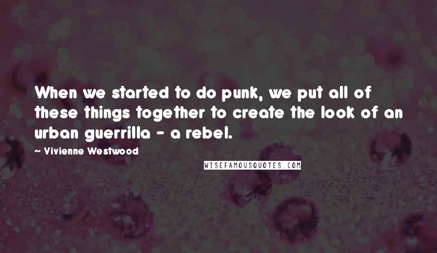 Vivienne Westwood Quotes: When we started to do punk, we put all of these things together to create the look of an urban guerrilla - a rebel.