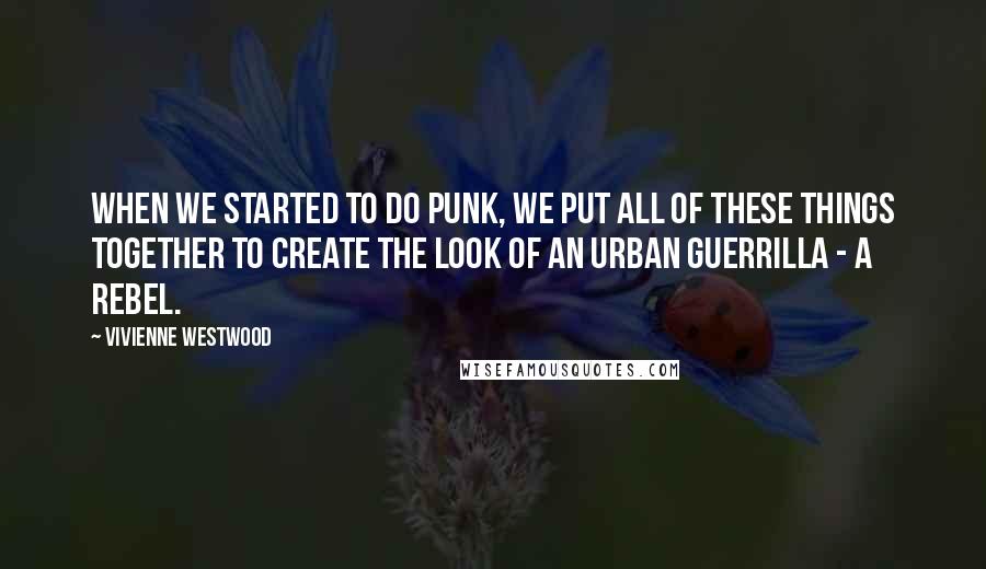 Vivienne Westwood Quotes: When we started to do punk, we put all of these things together to create the look of an urban guerrilla - a rebel.