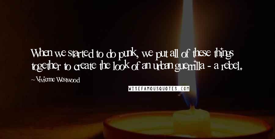 Vivienne Westwood Quotes: When we started to do punk, we put all of these things together to create the look of an urban guerrilla - a rebel.