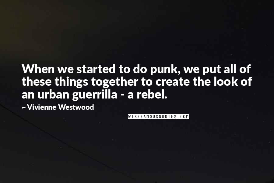 Vivienne Westwood Quotes: When we started to do punk, we put all of these things together to create the look of an urban guerrilla - a rebel.