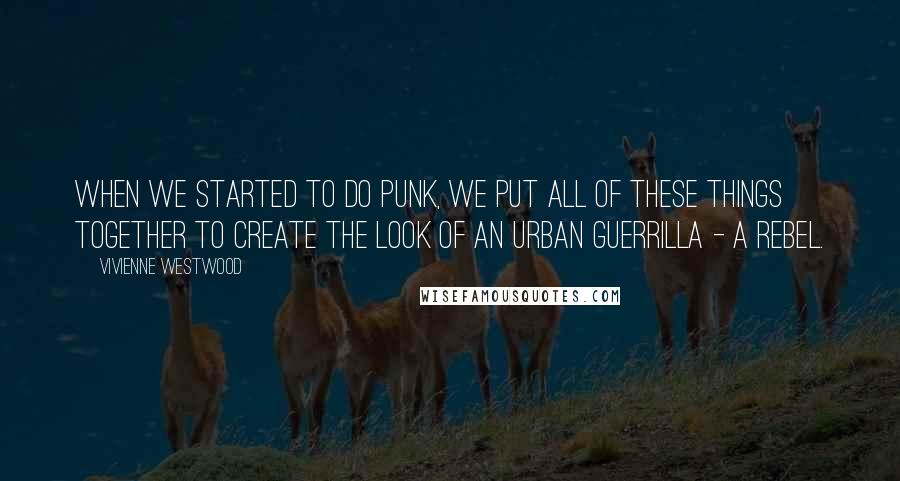 Vivienne Westwood Quotes: When we started to do punk, we put all of these things together to create the look of an urban guerrilla - a rebel.