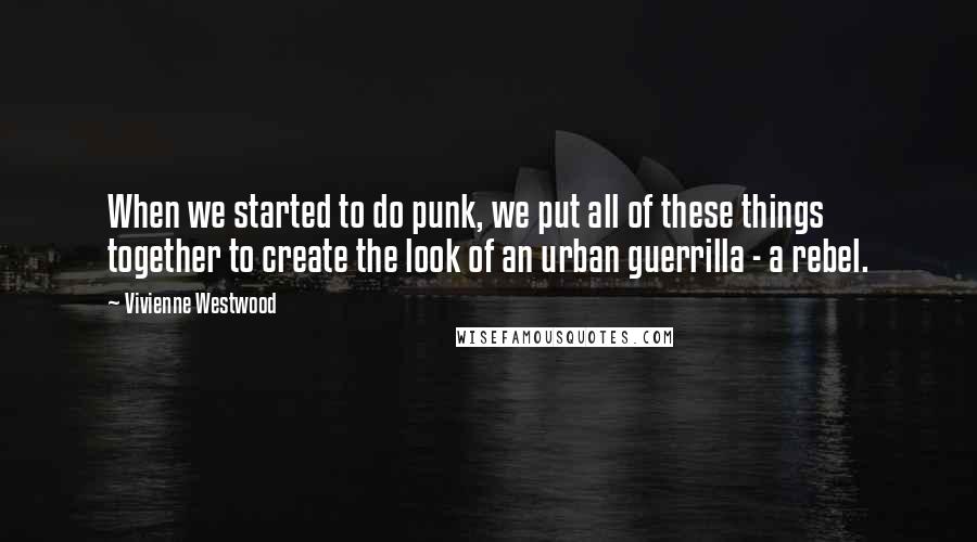 Vivienne Westwood Quotes: When we started to do punk, we put all of these things together to create the look of an urban guerrilla - a rebel.