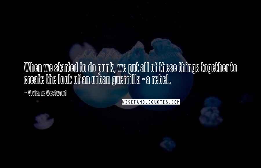 Vivienne Westwood Quotes: When we started to do punk, we put all of these things together to create the look of an urban guerrilla - a rebel.