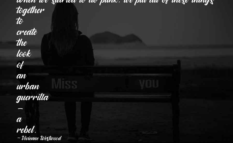 Vivienne Westwood Quotes: When we started to do punk, we put all of these things together to create the look of an urban guerrilla - a rebel.
