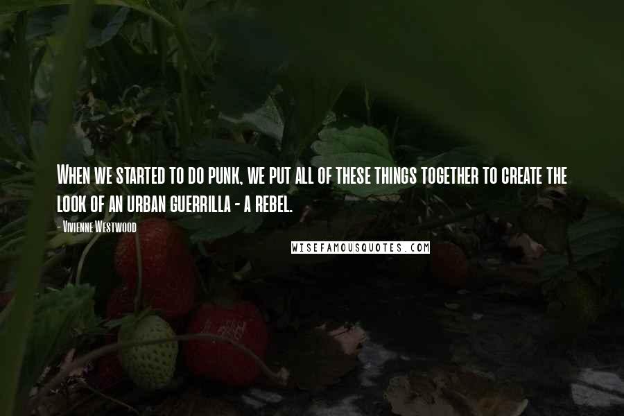 Vivienne Westwood Quotes: When we started to do punk, we put all of these things together to create the look of an urban guerrilla - a rebel.