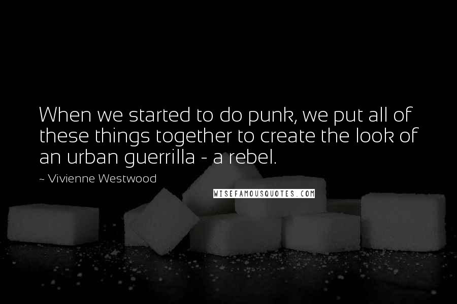 Vivienne Westwood Quotes: When we started to do punk, we put all of these things together to create the look of an urban guerrilla - a rebel.