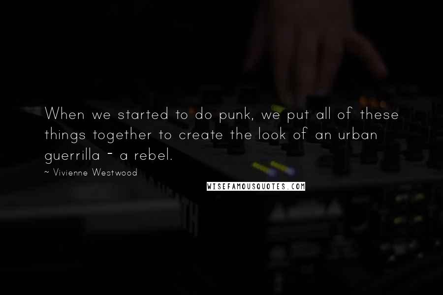 Vivienne Westwood Quotes: When we started to do punk, we put all of these things together to create the look of an urban guerrilla - a rebel.