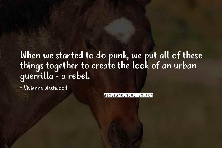 Vivienne Westwood Quotes: When we started to do punk, we put all of these things together to create the look of an urban guerrilla - a rebel.