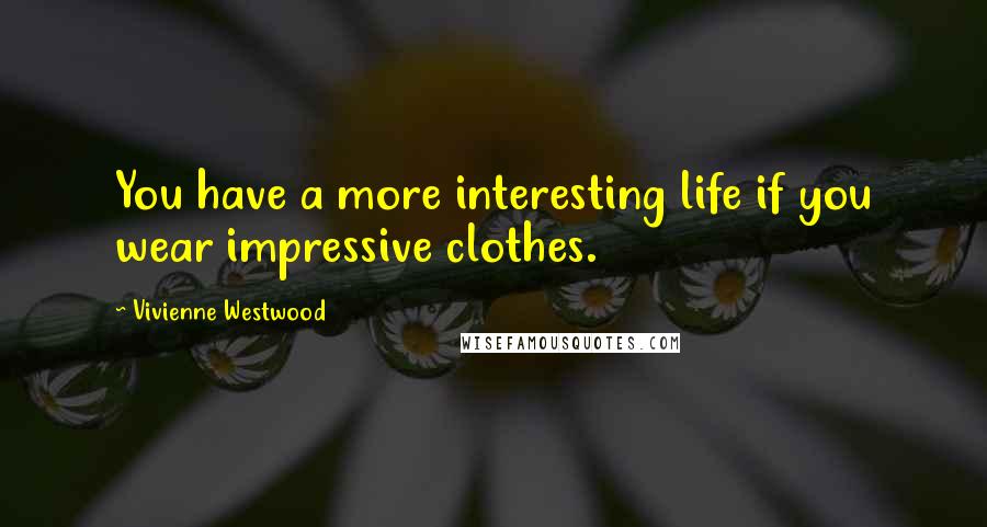 Vivienne Westwood Quotes: You have a more interesting life if you wear impressive clothes.
