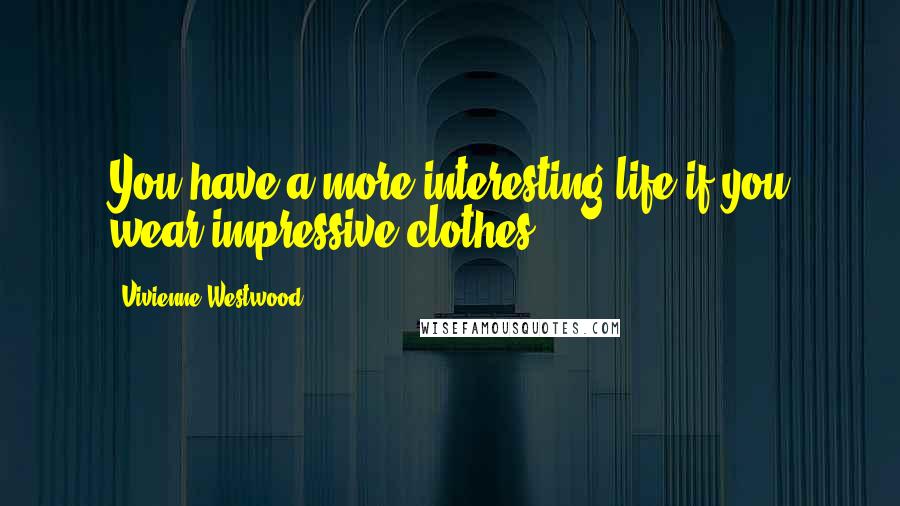 Vivienne Westwood Quotes: You have a more interesting life if you wear impressive clothes.