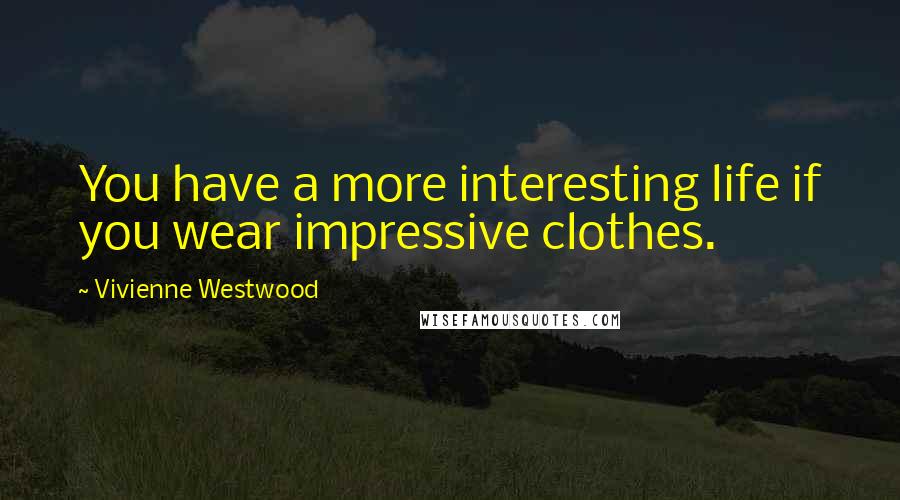 Vivienne Westwood Quotes: You have a more interesting life if you wear impressive clothes.