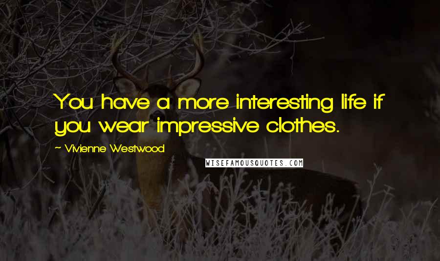 Vivienne Westwood Quotes: You have a more interesting life if you wear impressive clothes.