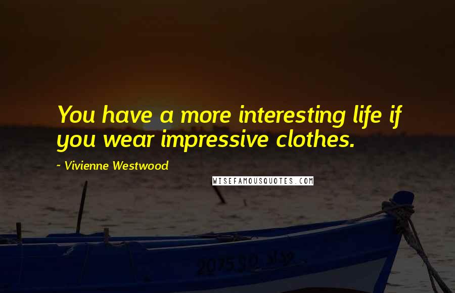 Vivienne Westwood Quotes: You have a more interesting life if you wear impressive clothes.