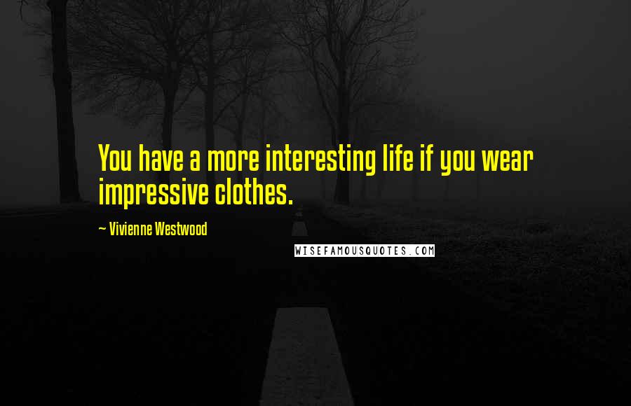 Vivienne Westwood Quotes: You have a more interesting life if you wear impressive clothes.