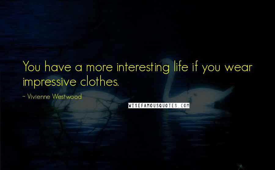 Vivienne Westwood Quotes: You have a more interesting life if you wear impressive clothes.