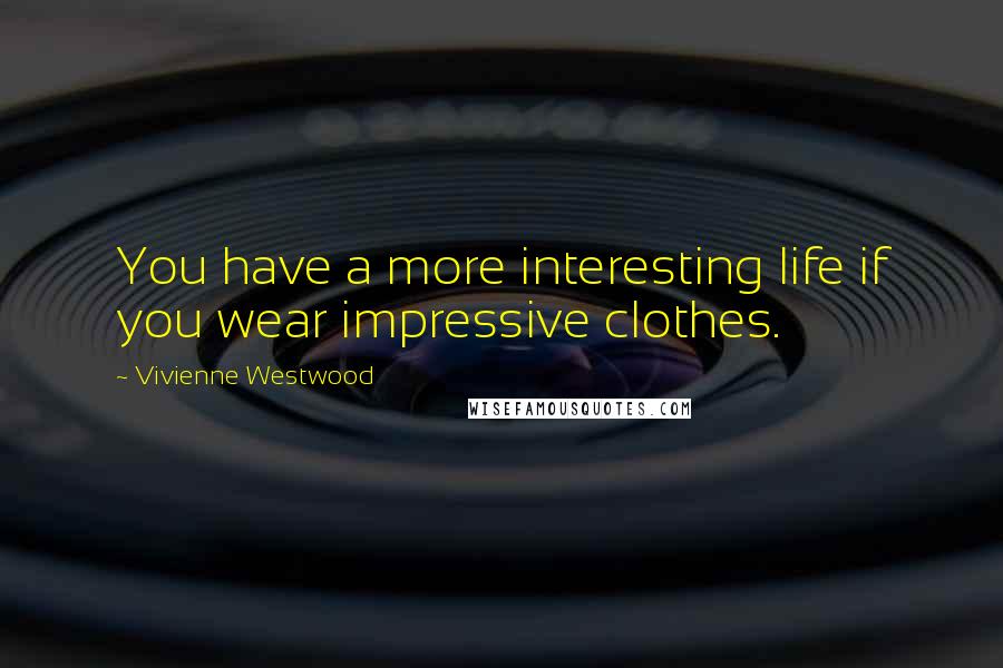 Vivienne Westwood Quotes: You have a more interesting life if you wear impressive clothes.