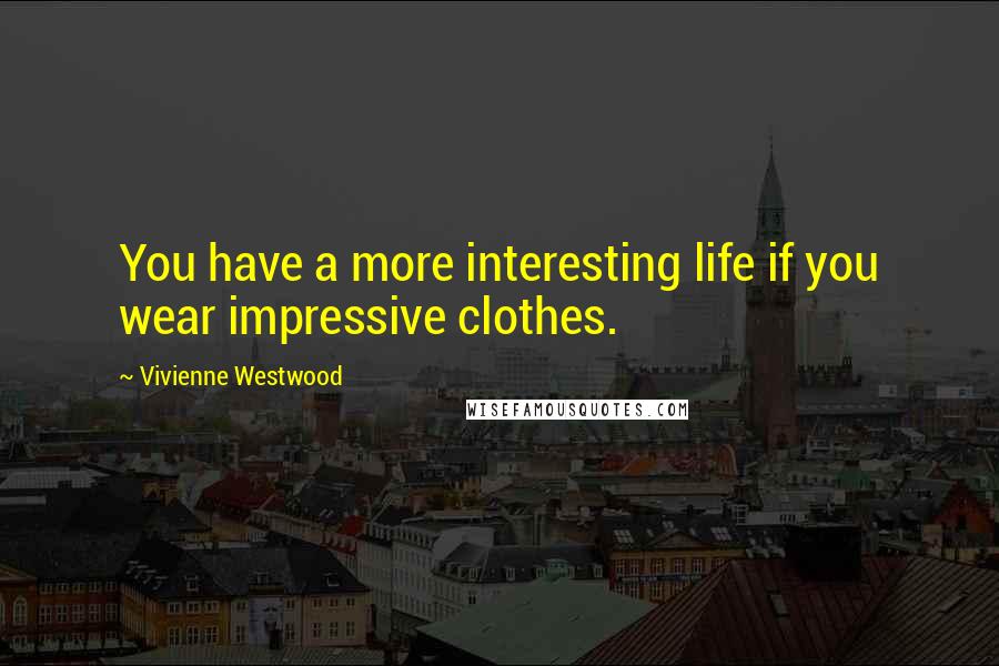 Vivienne Westwood Quotes: You have a more interesting life if you wear impressive clothes.