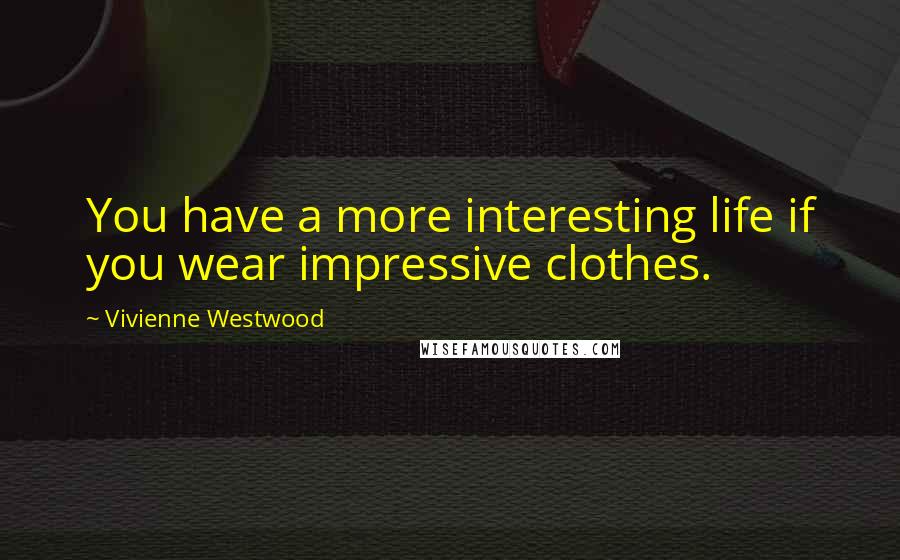 Vivienne Westwood Quotes: You have a more interesting life if you wear impressive clothes.