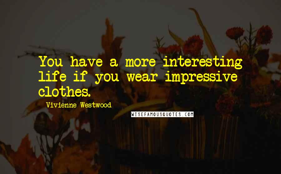 Vivienne Westwood Quotes: You have a more interesting life if you wear impressive clothes.
