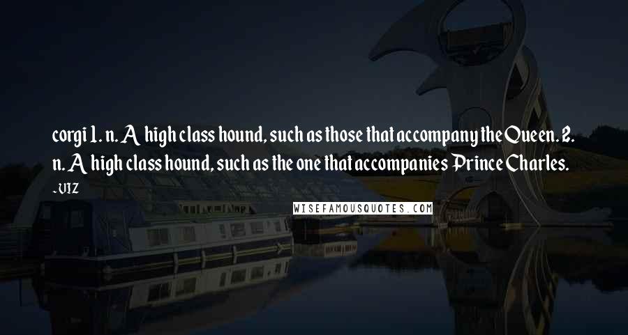 VIZ Quotes: corgi 1. n. A high class hound, such as those that accompany the Queen. 2. n. A high class hound, such as the one that accompanies Prince Charles.