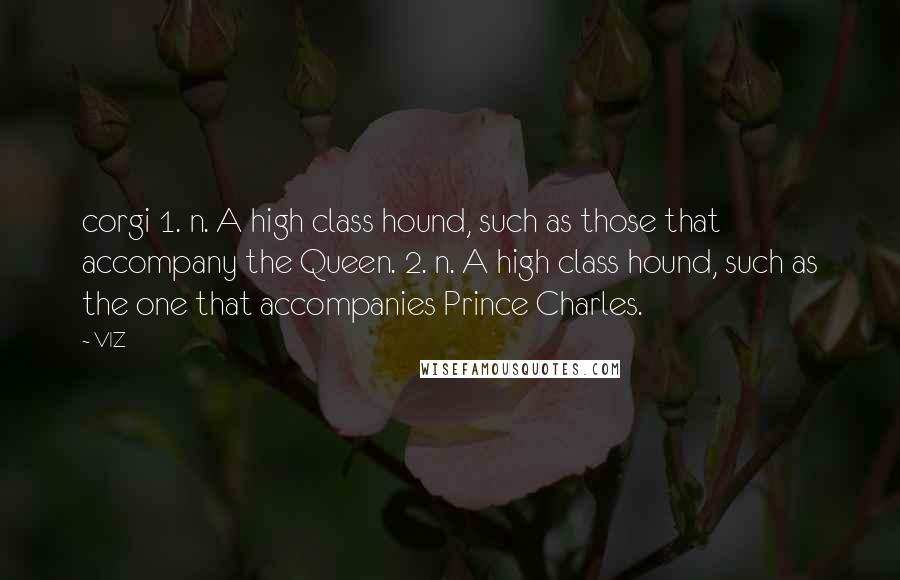 VIZ Quotes: corgi 1. n. A high class hound, such as those that accompany the Queen. 2. n. A high class hound, such as the one that accompanies Prince Charles.