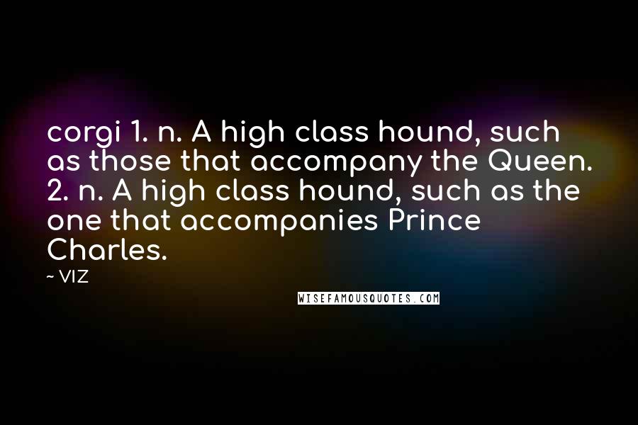 VIZ Quotes: corgi 1. n. A high class hound, such as those that accompany the Queen. 2. n. A high class hound, such as the one that accompanies Prince Charles.