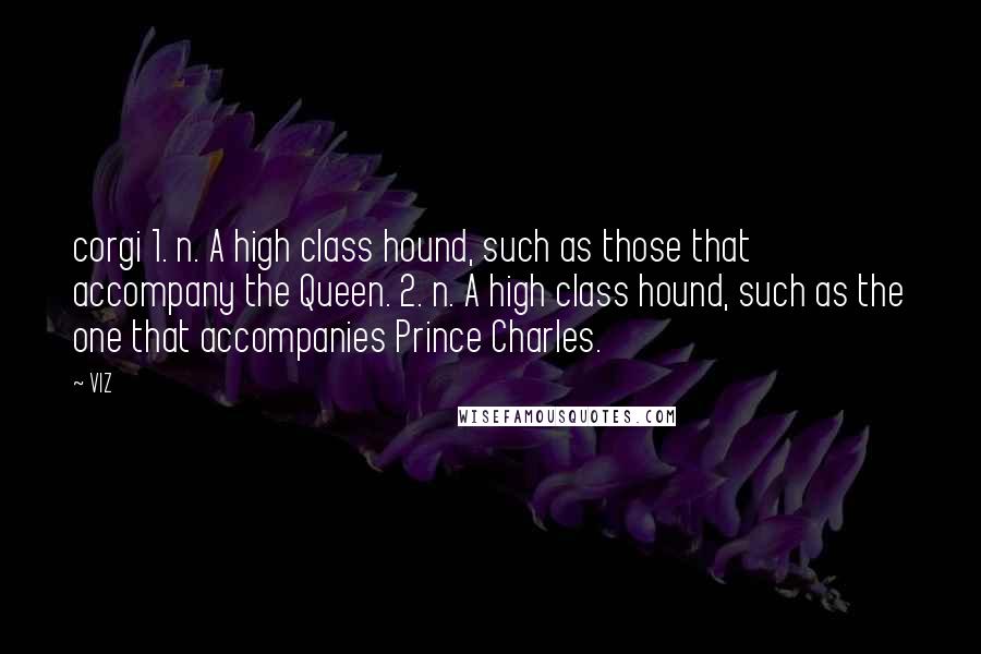 VIZ Quotes: corgi 1. n. A high class hound, such as those that accompany the Queen. 2. n. A high class hound, such as the one that accompanies Prince Charles.