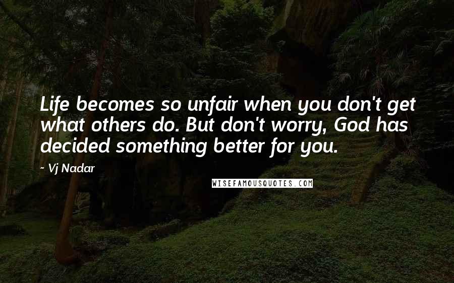 Vj Nadar Quotes: Life becomes so unfair when you don't get what others do. But don't worry, God has decided something better for you.