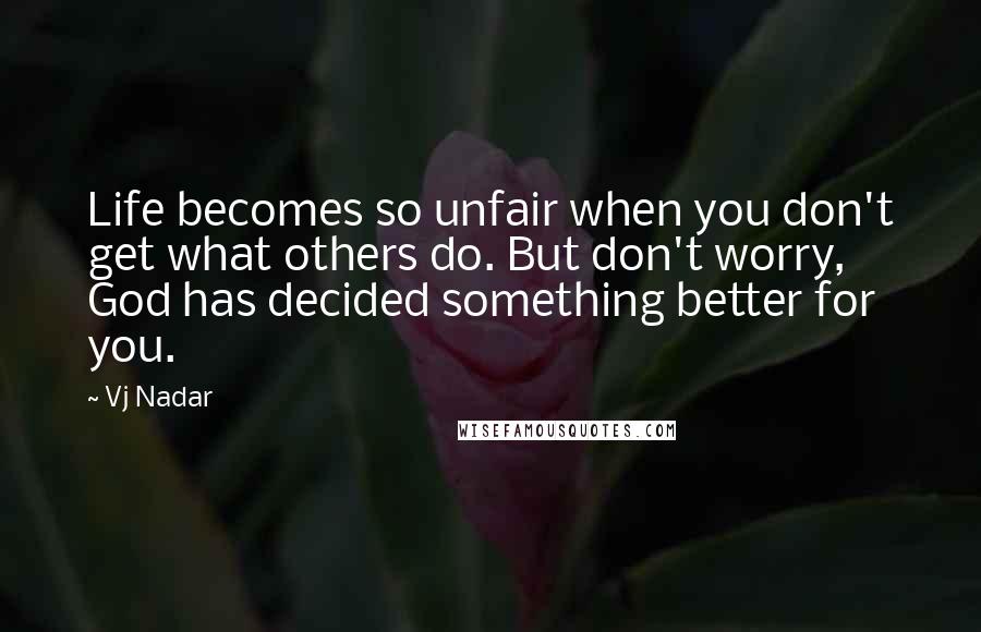 Vj Nadar Quotes: Life becomes so unfair when you don't get what others do. But don't worry, God has decided something better for you.