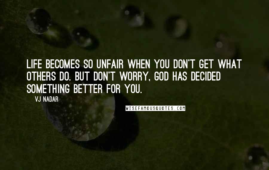 Vj Nadar Quotes: Life becomes so unfair when you don't get what others do. But don't worry, God has decided something better for you.