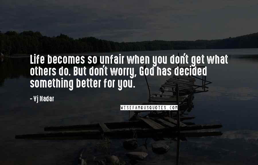 Vj Nadar Quotes: Life becomes so unfair when you don't get what others do. But don't worry, God has decided something better for you.