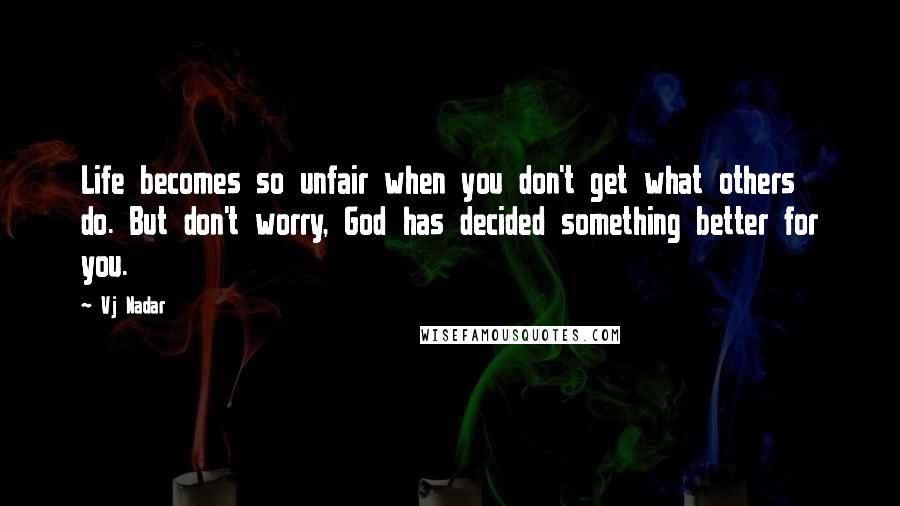 Vj Nadar Quotes: Life becomes so unfair when you don't get what others do. But don't worry, God has decided something better for you.