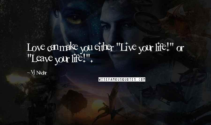 Vj Nadar Quotes: Love can make you either "Live your life!" or "Leave your life!".