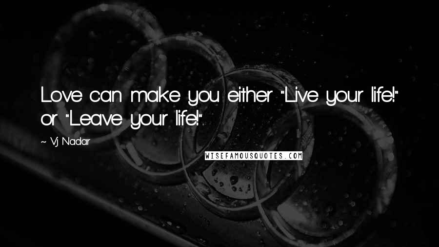 Vj Nadar Quotes: Love can make you either "Live your life!" or "Leave your life!".