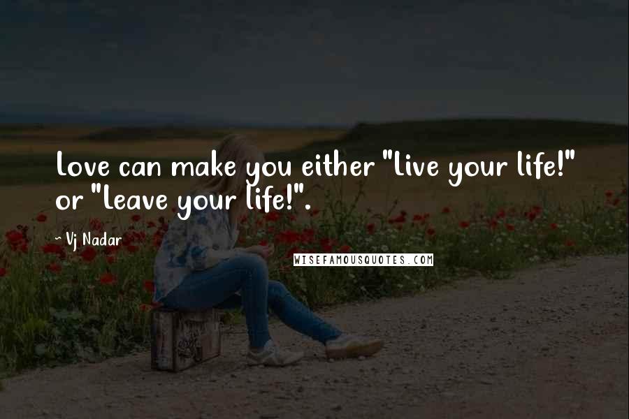 Vj Nadar Quotes: Love can make you either "Live your life!" or "Leave your life!".