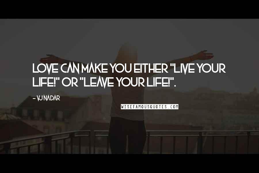 Vj Nadar Quotes: Love can make you either "Live your life!" or "Leave your life!".