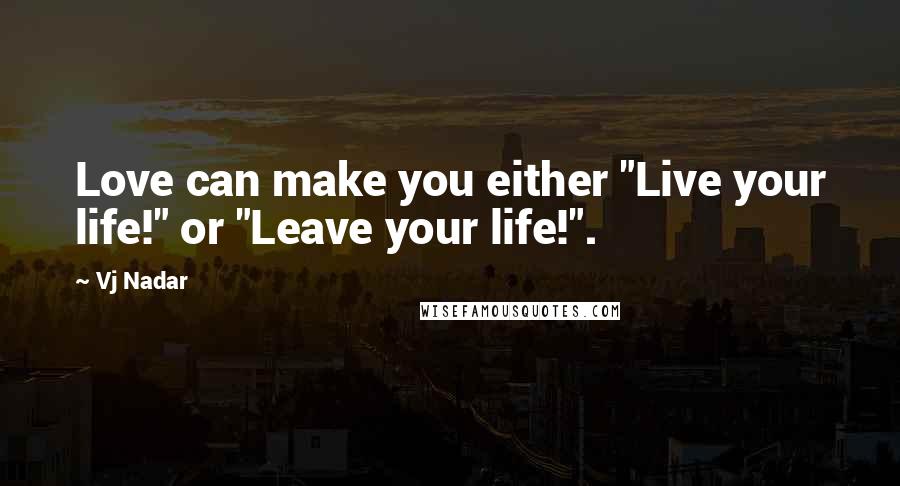 Vj Nadar Quotes: Love can make you either "Live your life!" or "Leave your life!".