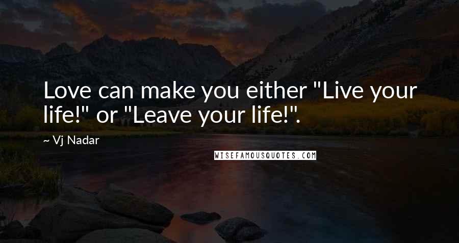 Vj Nadar Quotes: Love can make you either "Live your life!" or "Leave your life!".