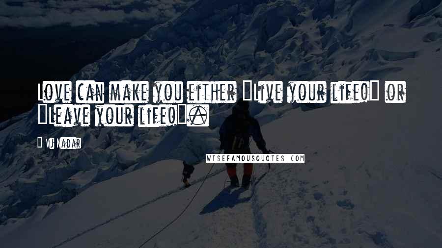 Vj Nadar Quotes: Love can make you either "Live your life!" or "Leave your life!".