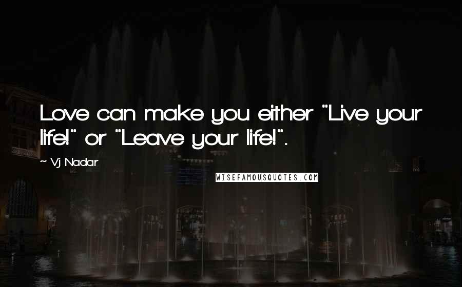 Vj Nadar Quotes: Love can make you either "Live your life!" or "Leave your life!".