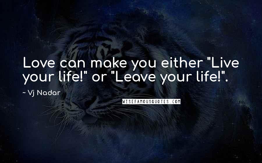 Vj Nadar Quotes: Love can make you either "Live your life!" or "Leave your life!".