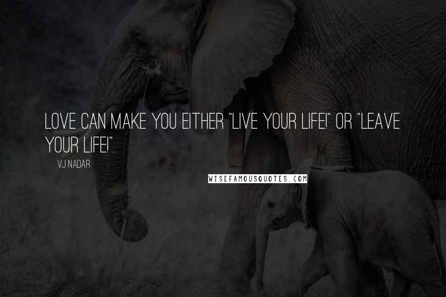 Vj Nadar Quotes: Love can make you either "Live your life!" or "Leave your life!".