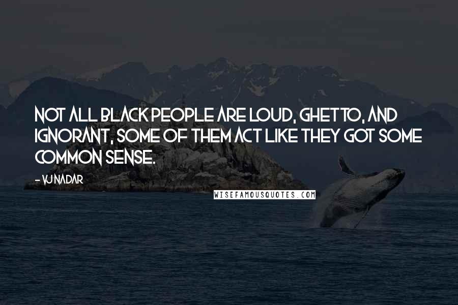 Vj Nadar Quotes: Not all black people are loud, ghetto, and ignorant, Some of them act like they got some common sense.