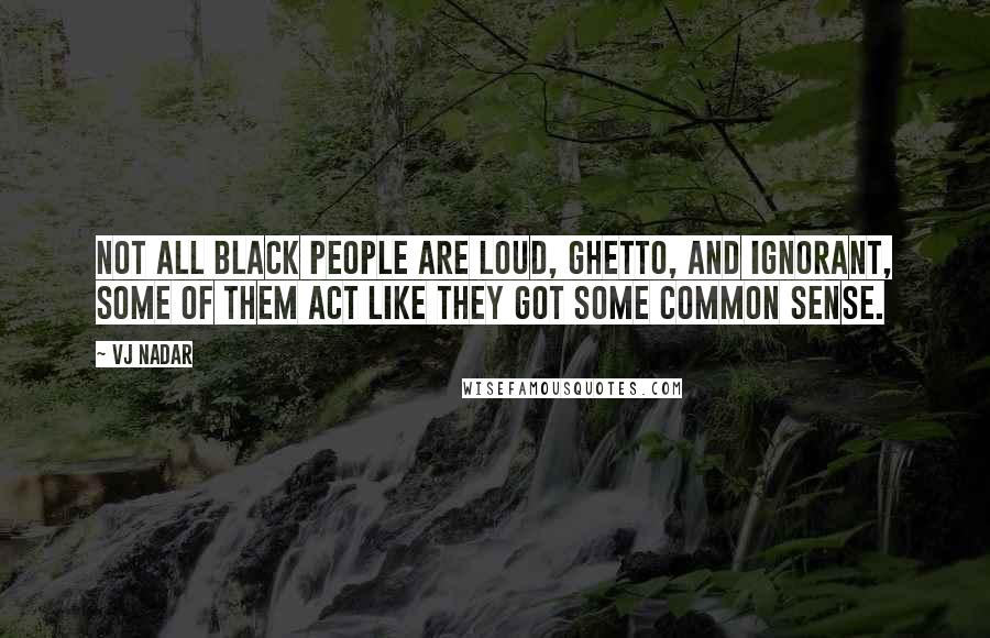 Vj Nadar Quotes: Not all black people are loud, ghetto, and ignorant, Some of them act like they got some common sense.