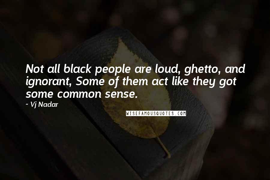 Vj Nadar Quotes: Not all black people are loud, ghetto, and ignorant, Some of them act like they got some common sense.
