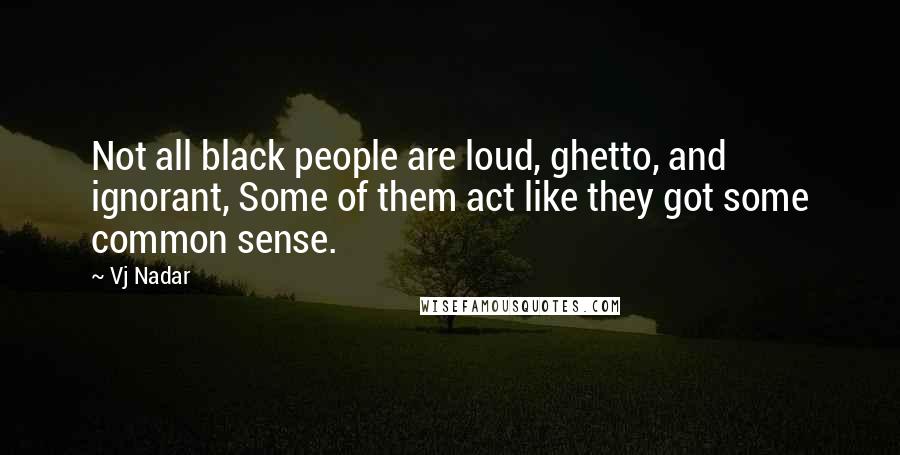 Vj Nadar Quotes: Not all black people are loud, ghetto, and ignorant, Some of them act like they got some common sense.