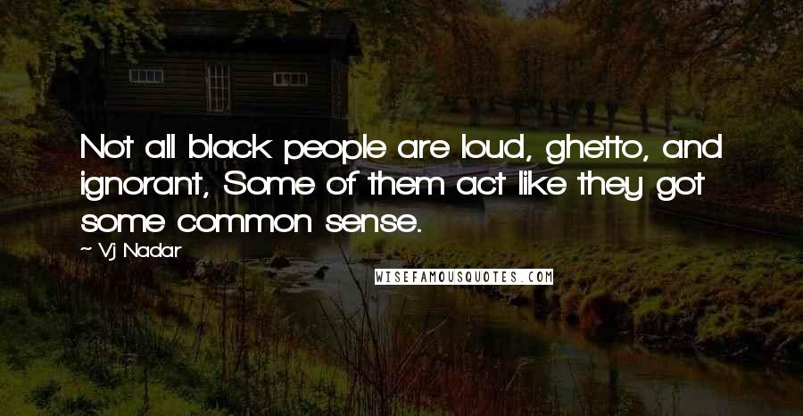 Vj Nadar Quotes: Not all black people are loud, ghetto, and ignorant, Some of them act like they got some common sense.