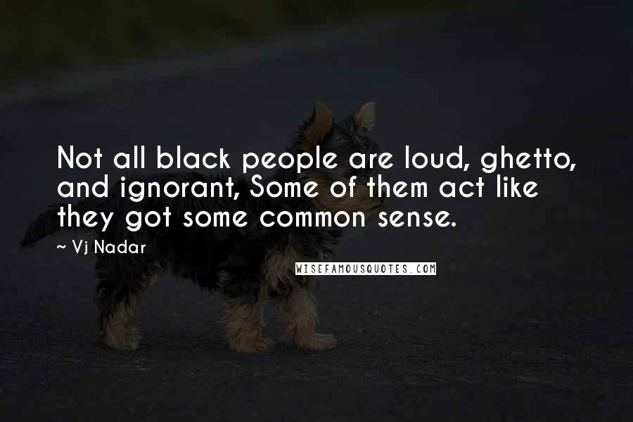 Vj Nadar Quotes: Not all black people are loud, ghetto, and ignorant, Some of them act like they got some common sense.