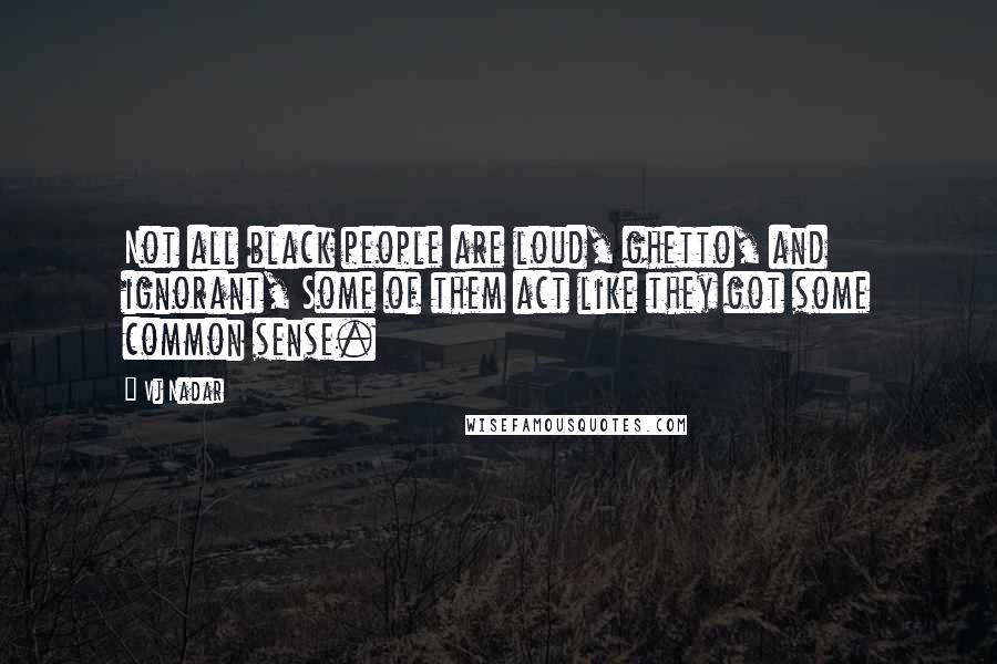 Vj Nadar Quotes: Not all black people are loud, ghetto, and ignorant, Some of them act like they got some common sense.