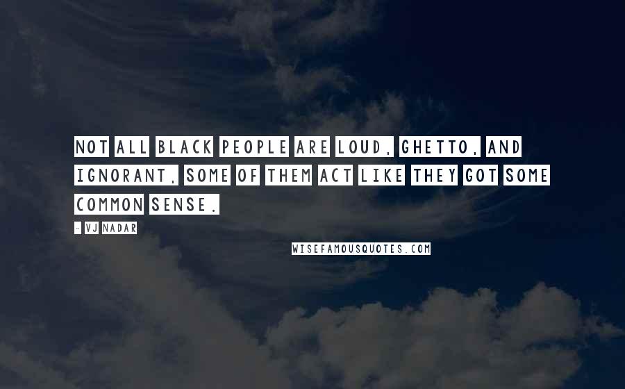 Vj Nadar Quotes: Not all black people are loud, ghetto, and ignorant, Some of them act like they got some common sense.